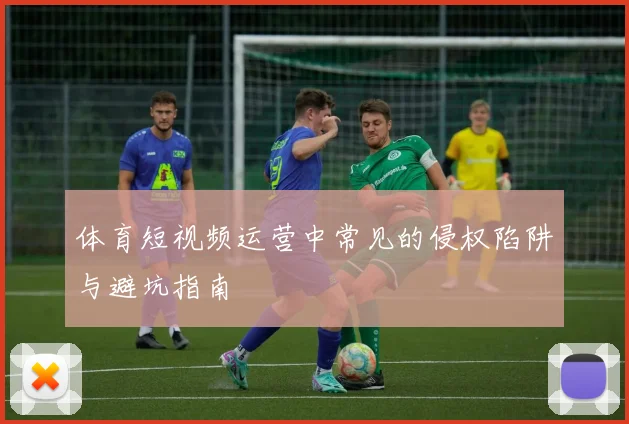 体育短视频运营中常见的侵权陷阱与避坑指南