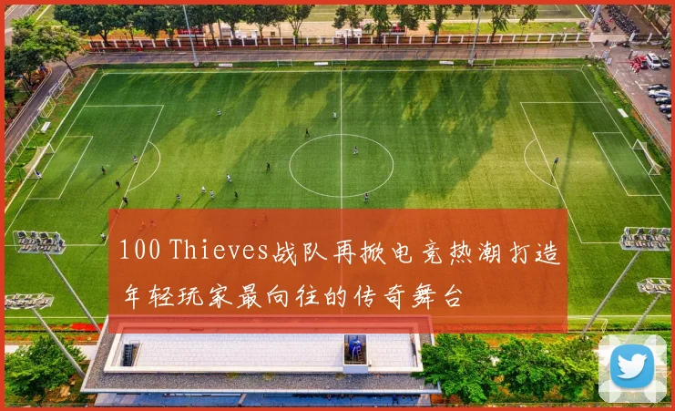 100 Thieves战队再掀电竞热潮打造年轻玩家最向往的传奇舞台