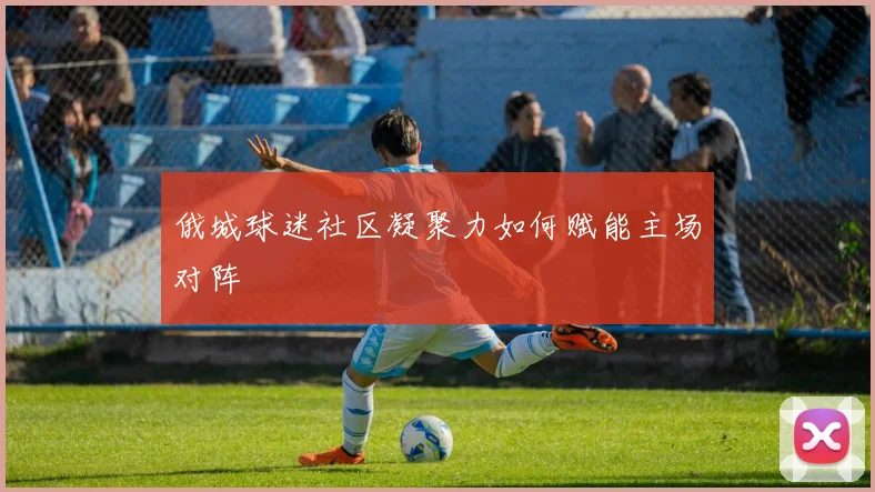 俄城球迷社区凝聚力如何赋能主场对阵