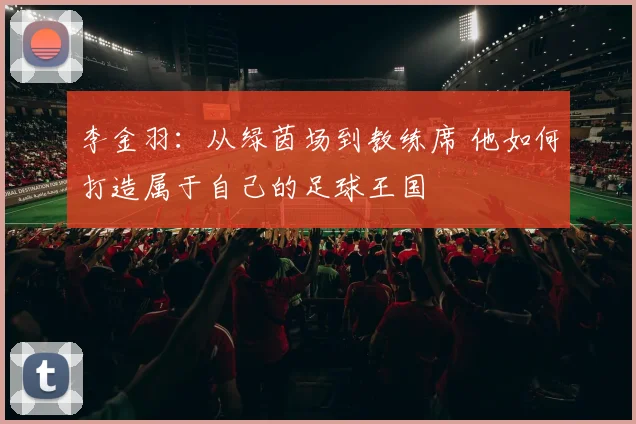 李金羽：从绿茵场到教练席 他如何打造属于自己的足球王国