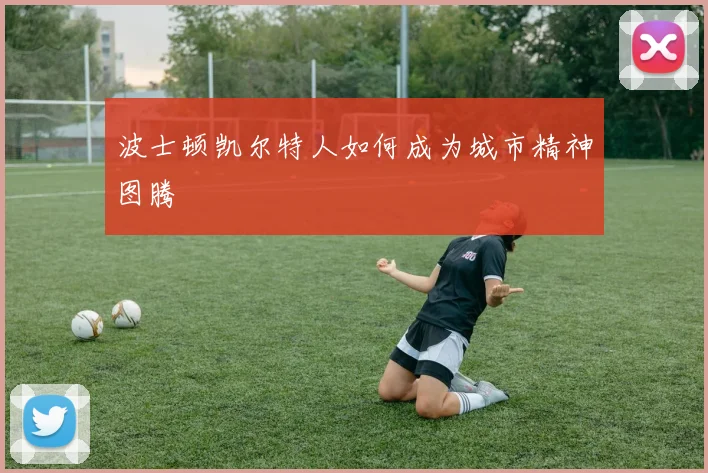 波士顿凯尔特人如何成为城市精神图腾