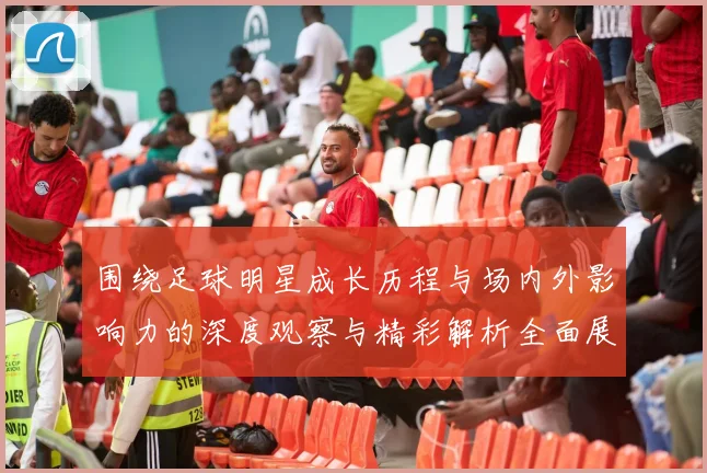 围绕足球明星成长历程与场内外影响力的深度观察与精彩解析全面展示