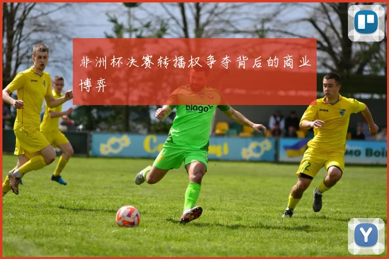 非洲杯决赛转播权争夺背后的商业博弈