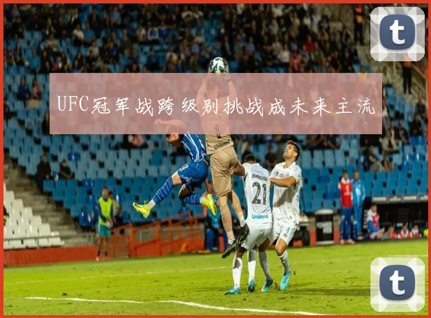 UFC冠军战跨级别挑战成未来主流