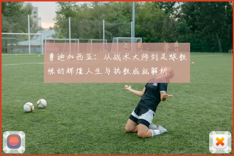 鲁迪加西亚：从战术大师到足球教练的辉煌人生与执教成就解析