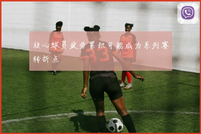 核心球员疲劳累积可能成为系列赛转折点