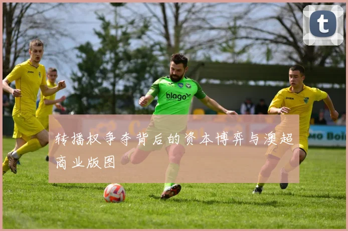 转播权争夺背后的资本博弈与澳超商业版图