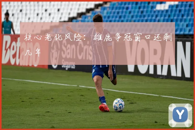核心老化风险：雄鹿争冠窗口还剩几年