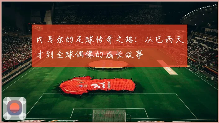 内马尔的足球传奇之路：从巴西天才到全球偶像的成长故事