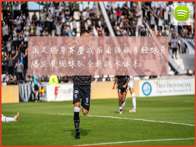 国足热身赛鏖战东南劲旅年轻球员爆发展现球队全新战术体系