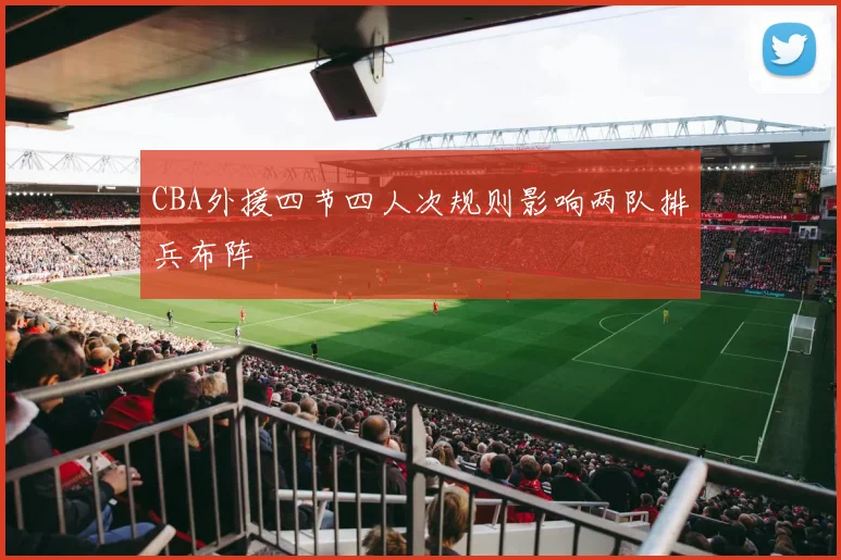 CBA外援四节四人次规则影响两队排兵布阵