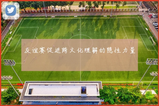 友谊赛促进跨文化理解的隐性力量