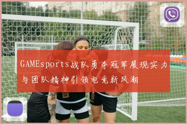 GAMEsports战队勇夺冠军展现实力与团队精神引领电竞新风潮
