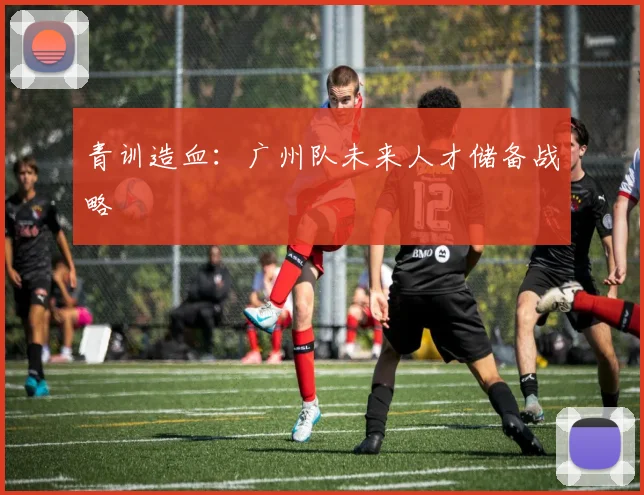 青训造血：广州队未来人才储备战略