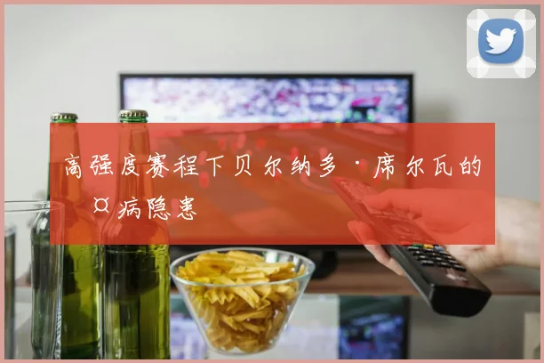 高强度赛程下贝尔纳多·席尔瓦的伤病隐患