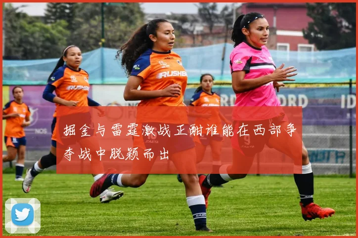 掘金与雷霆激战正酣谁能在西部争夺战中脱颖而出