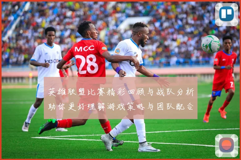 英雄联盟比赛精彩回顾与战队分析助你更好理解游戏策略与团队配合技巧