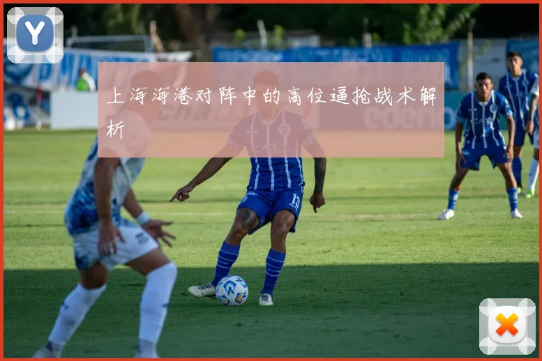 上海海港对阵中的高位逼抢战术解析