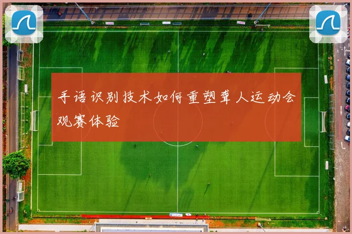 手语识别技术如何重塑聋人运动会观赛体验