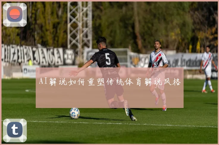 AI解说如何重塑传统体育解说风格
