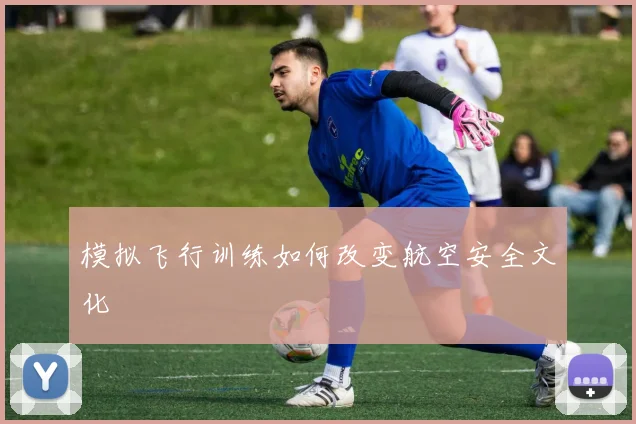模拟飞行训练如何改变航空安全文化