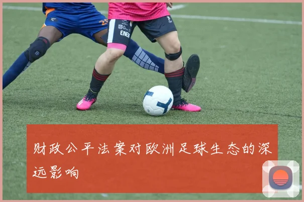 财政公平法案对欧洲足球生态的深远影响